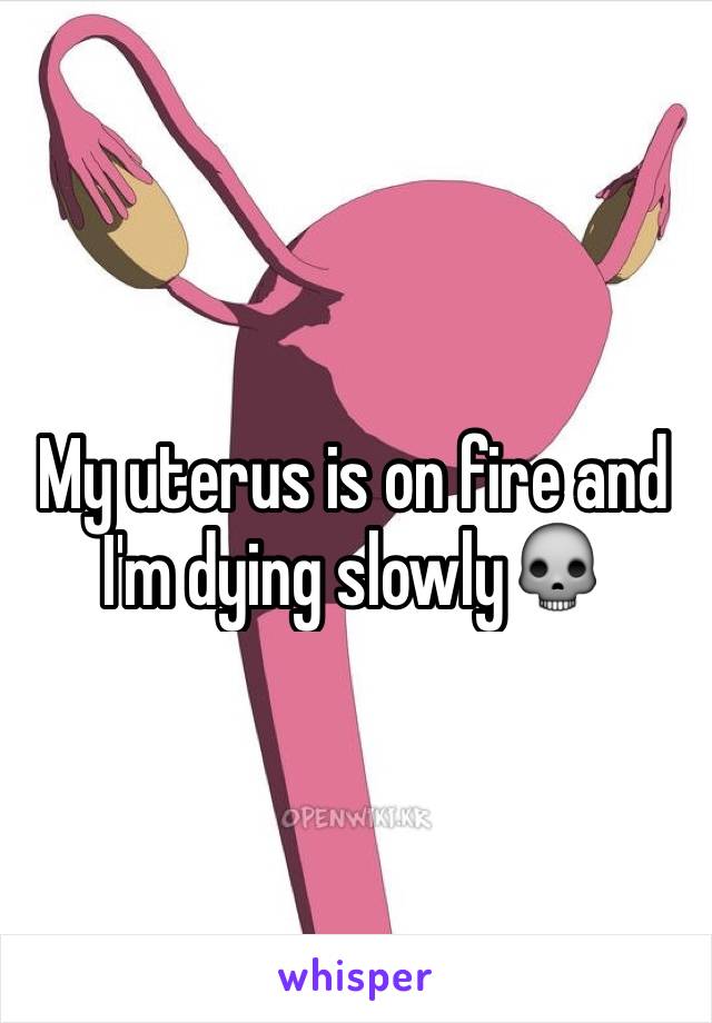 My uterus is on fire and I'm dying slowly💀