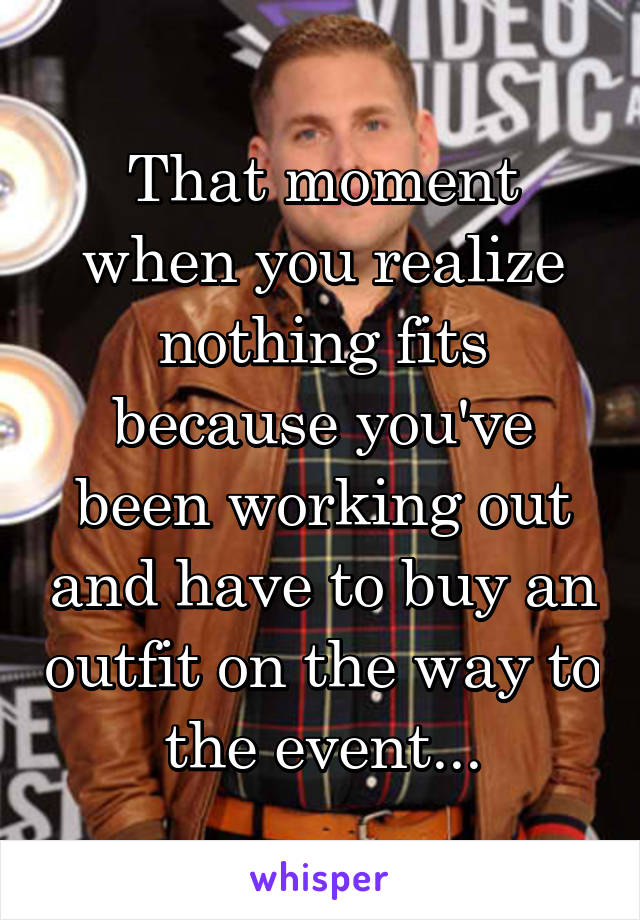 That moment when you realize nothing fits because you've been working out and have to buy an outfit on the way to the event...