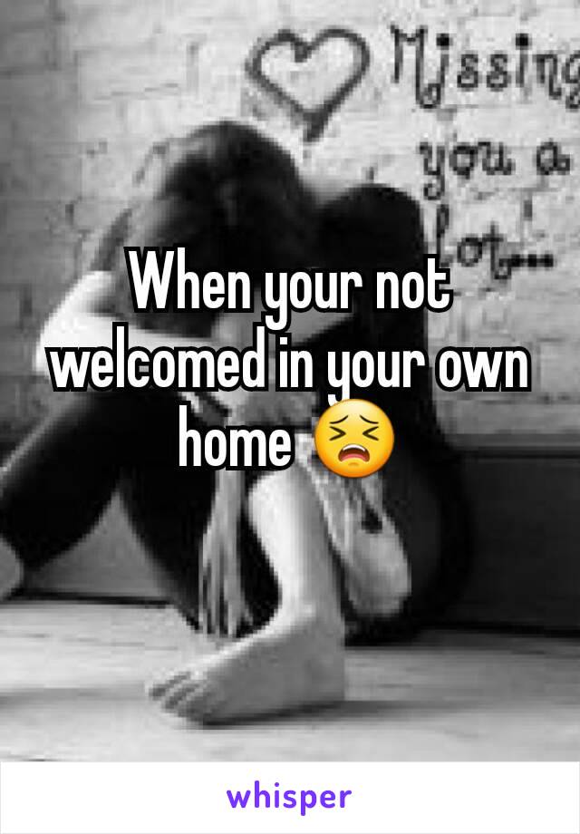 When your not welcomed in your own home 😣