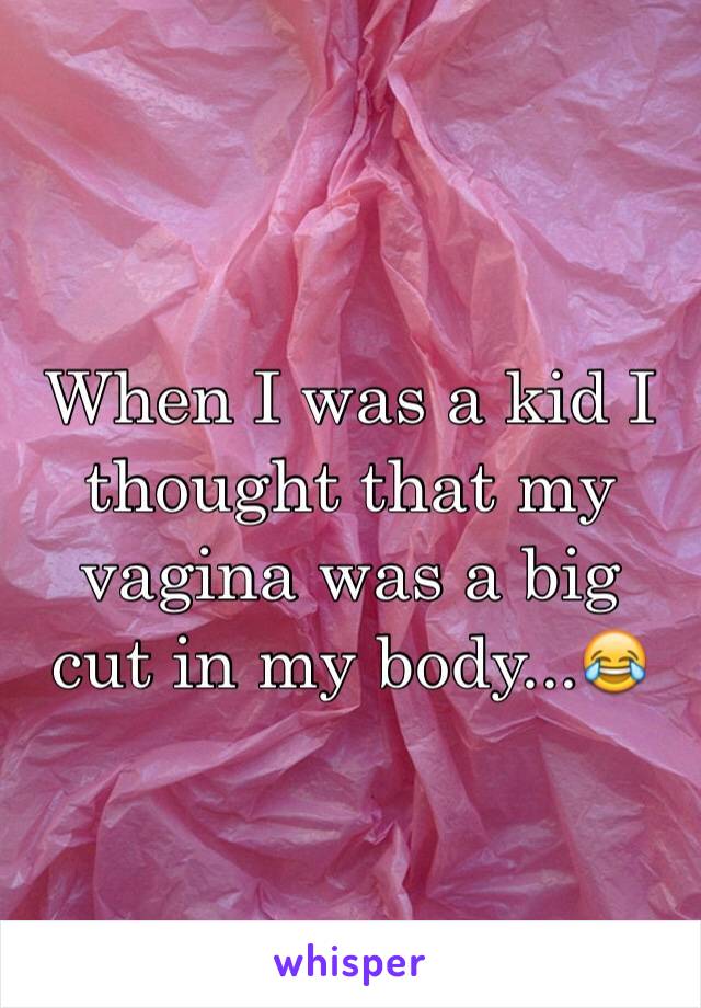 When I was a kid I thought that my vagina was a big cut in my body...😂