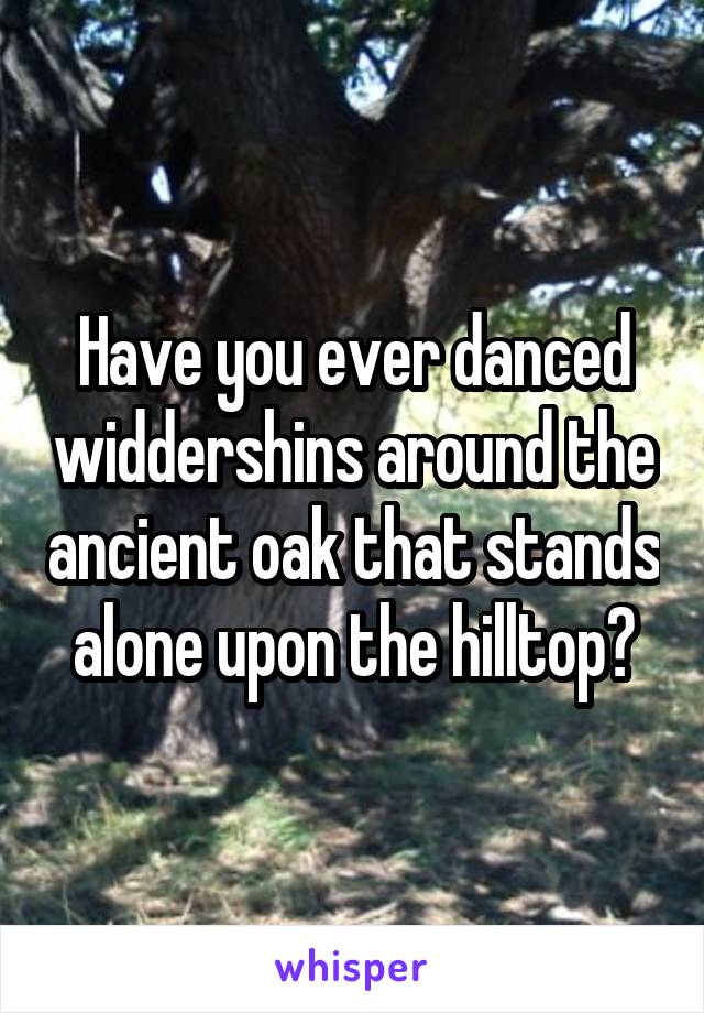 Have you ever danced widdershins around the ancient oak that stands alone upon the hilltop?