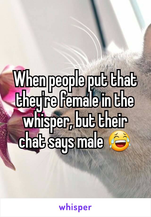 When people put that they're female in the whisper, but their chat says male 😂