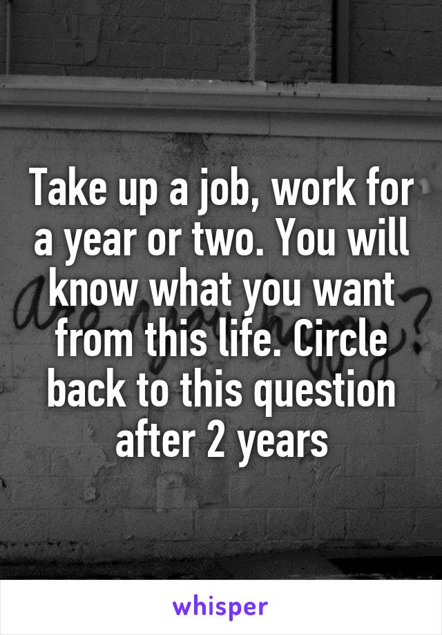 Take up a job, work for a year or two. You will know what you want from this life. Circle back to this question after 2 years