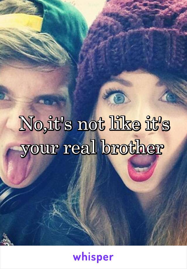 No,it's not like it's your real brother 