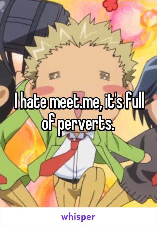 I hate meet.me, it's full of perverts. 