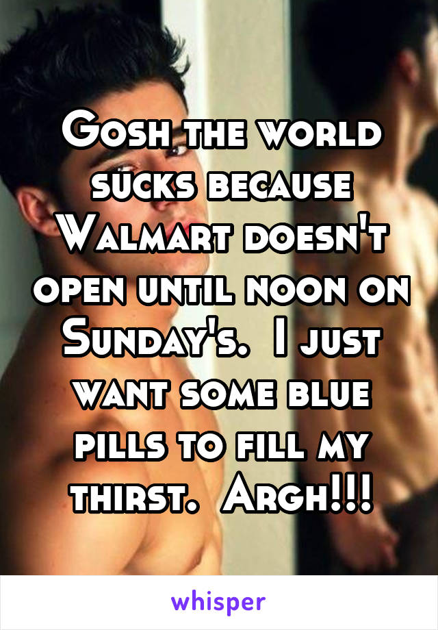 Gosh the world sucks because Walmart doesn't open until noon on Sunday's.  I just want some blue pills to fill my thirst.  Argh!!!