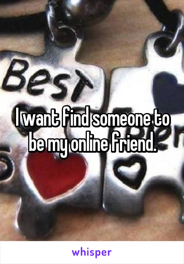 I want find someone to be my online friend.