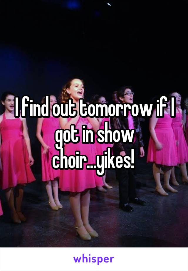 I find out tomorrow if I got in show choir...yikes! 