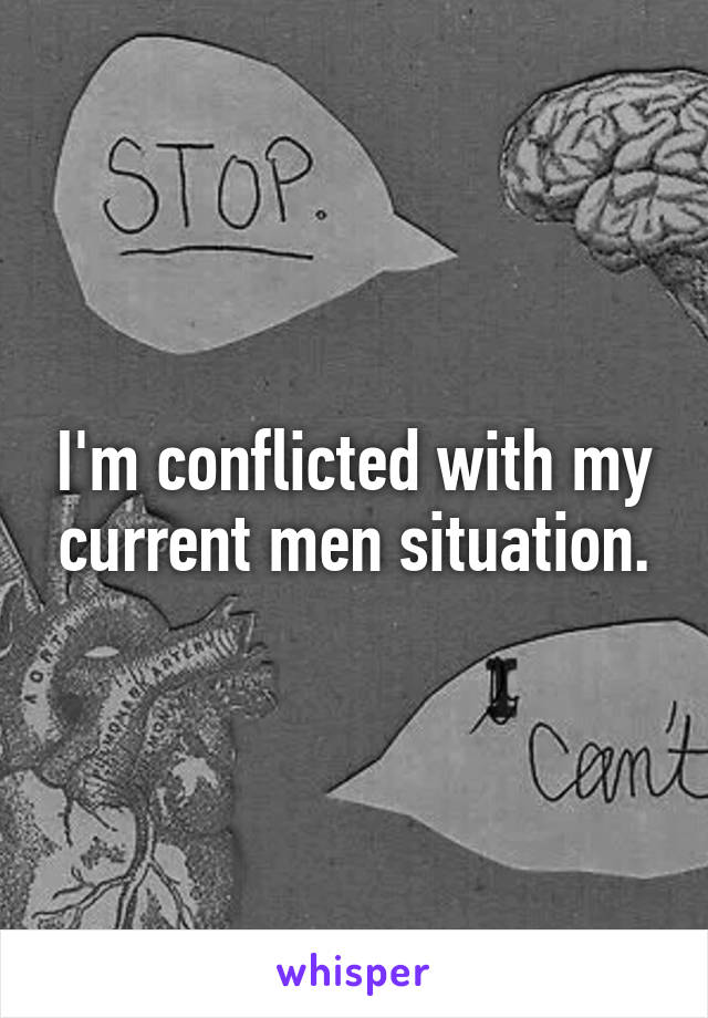 I'm conflicted with my current men situation.