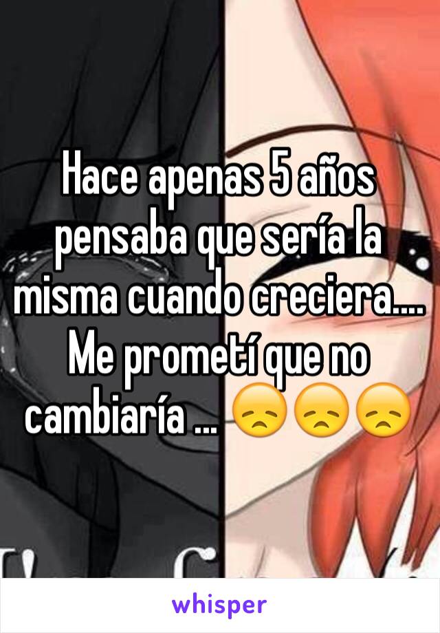 Hace apenas 5 años pensaba que sería la misma cuando creciera.... Me prometí que no cambiaría ... 😞😞😞