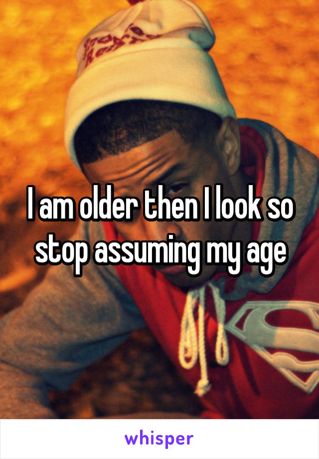 I am older then I look so stop assuming my age