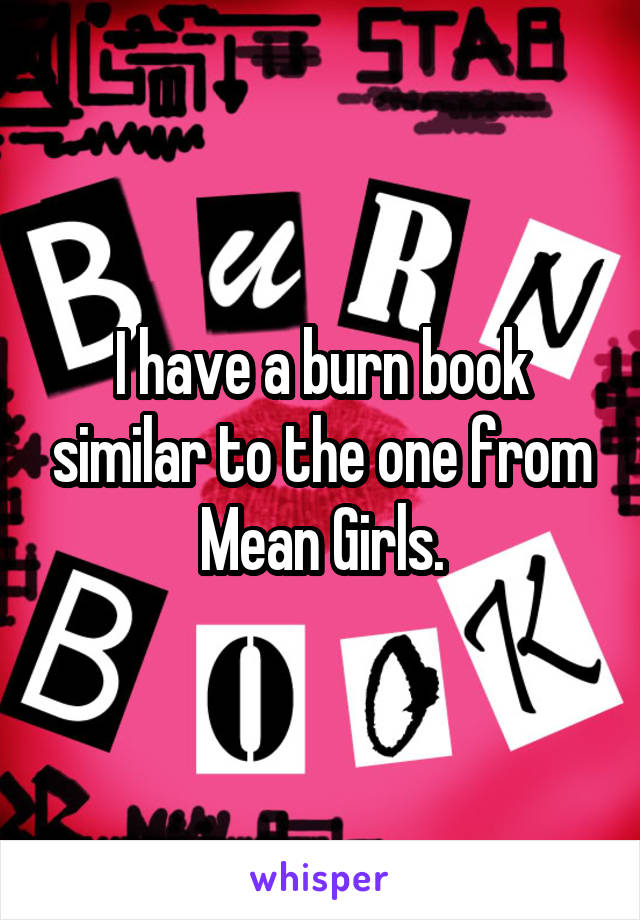 I have a burn book similar to the one from Mean Girls.