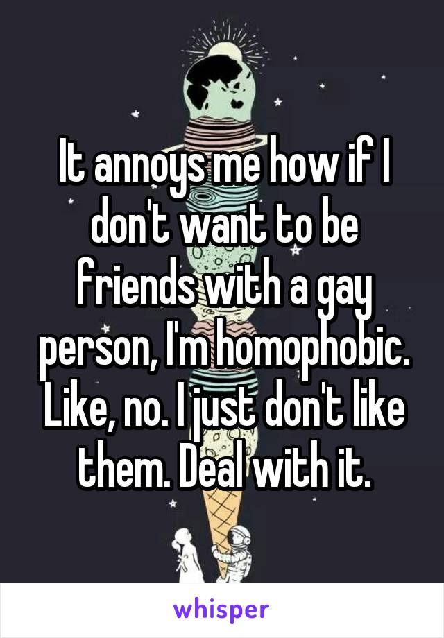 It annoys me how if I don't want to be friends with a gay person, I'm homophobic. Like, no. I just don't like them. Deal with it.