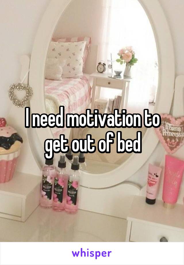 I need motivation to get out of bed