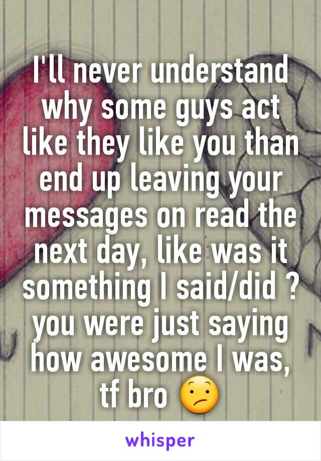 I'll never understand why some guys act like they like you than end up leaving your messages on read the next day, like was it something I said/did ? you were just saying how awesome I was, tf bro 😕