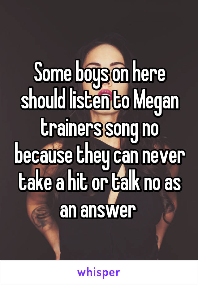 Some boys on here should listen to Megan trainers song no because they can never take a hit or talk no as an answer 