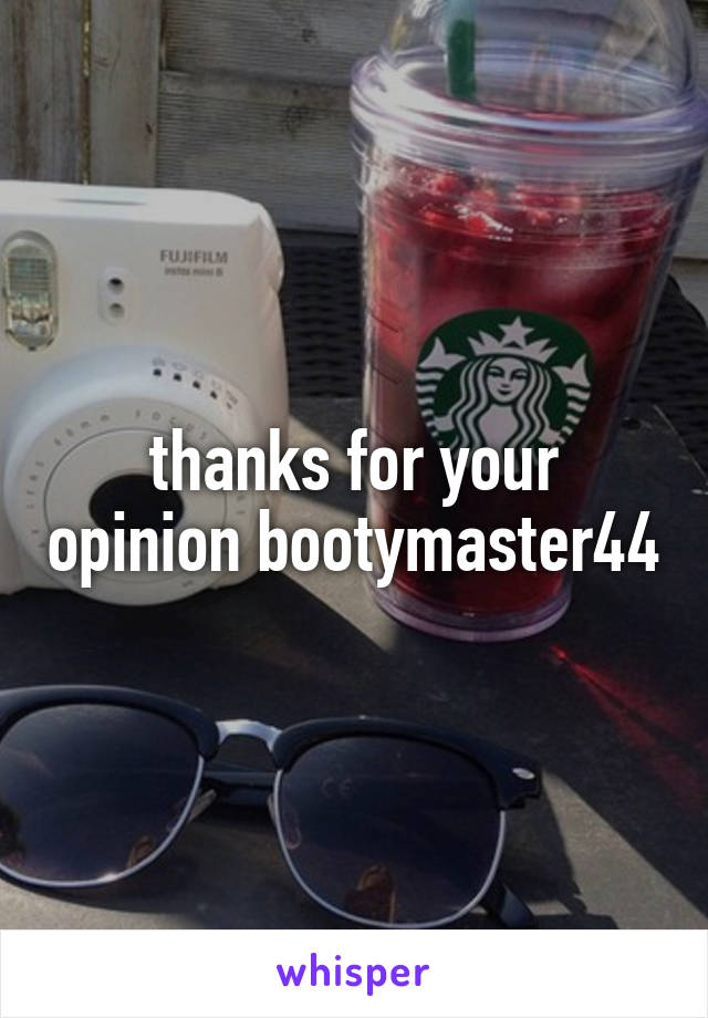 thanks for your opinion bootymaster44