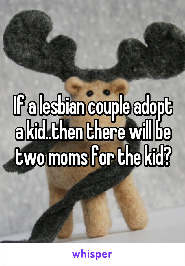 If a lesbian couple adopt a kid..then there will be two moms for the kid?