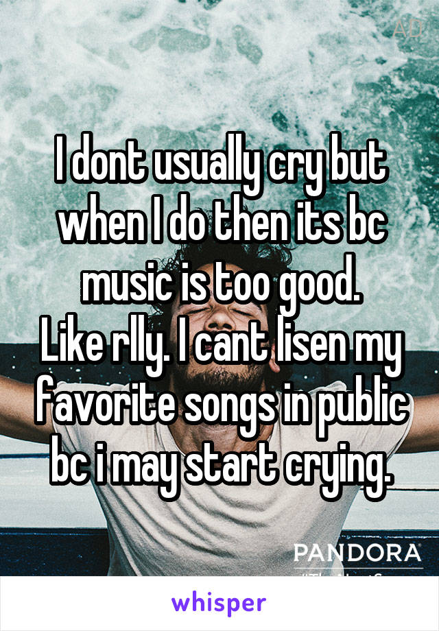 I dont usually cry but when I do then its bc music is too good.
Like rlly. I cant lisen my favorite songs in public bc i may start crying.