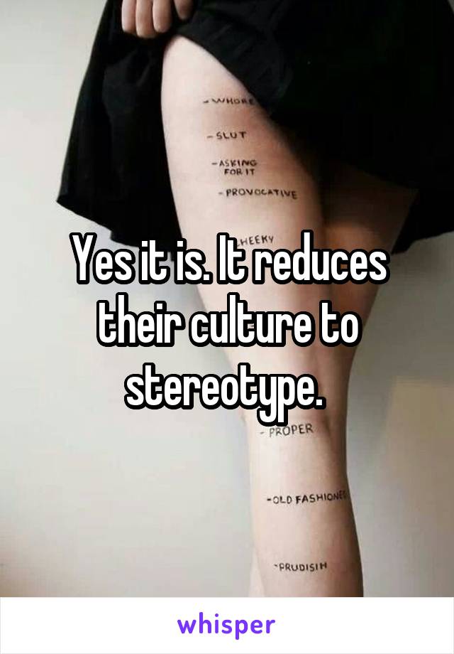 Yes it is. It reduces their culture to stereotype. 