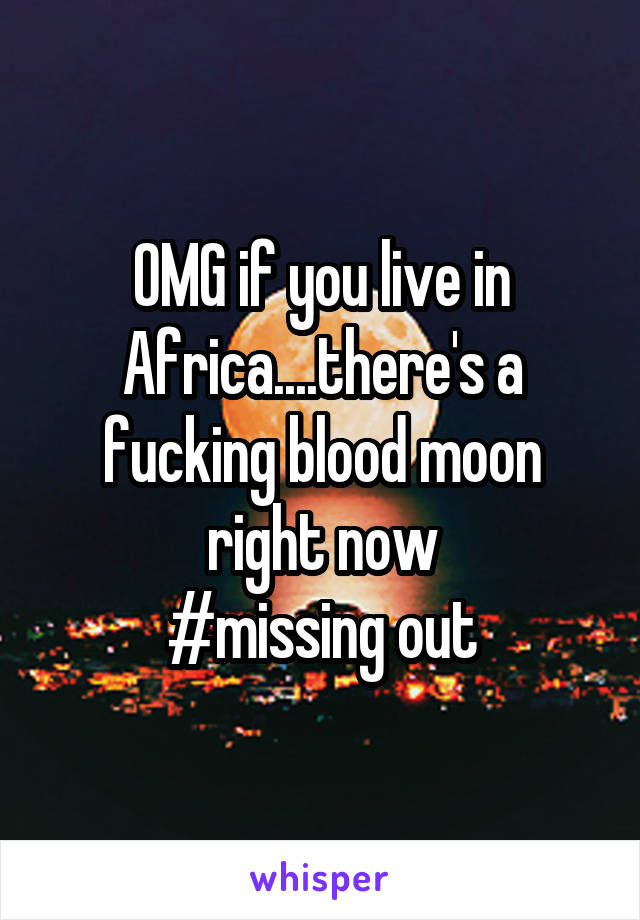 OMG if you live in Africa....there's a fucking blood moon right now
#missing out