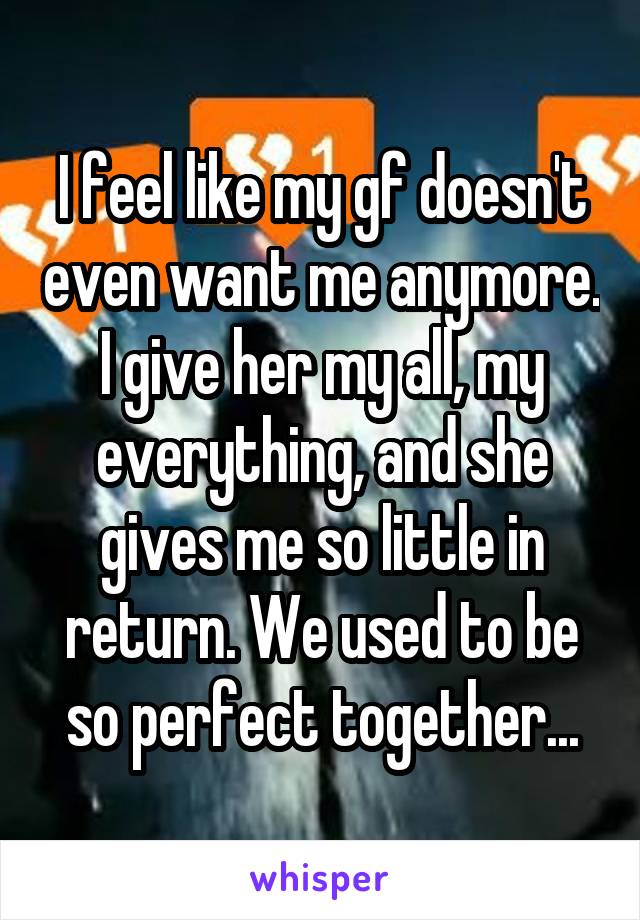 I feel like my gf doesn't even want me anymore. I give her my all, my everything, and she gives me so little in return. We used to be so perfect together...