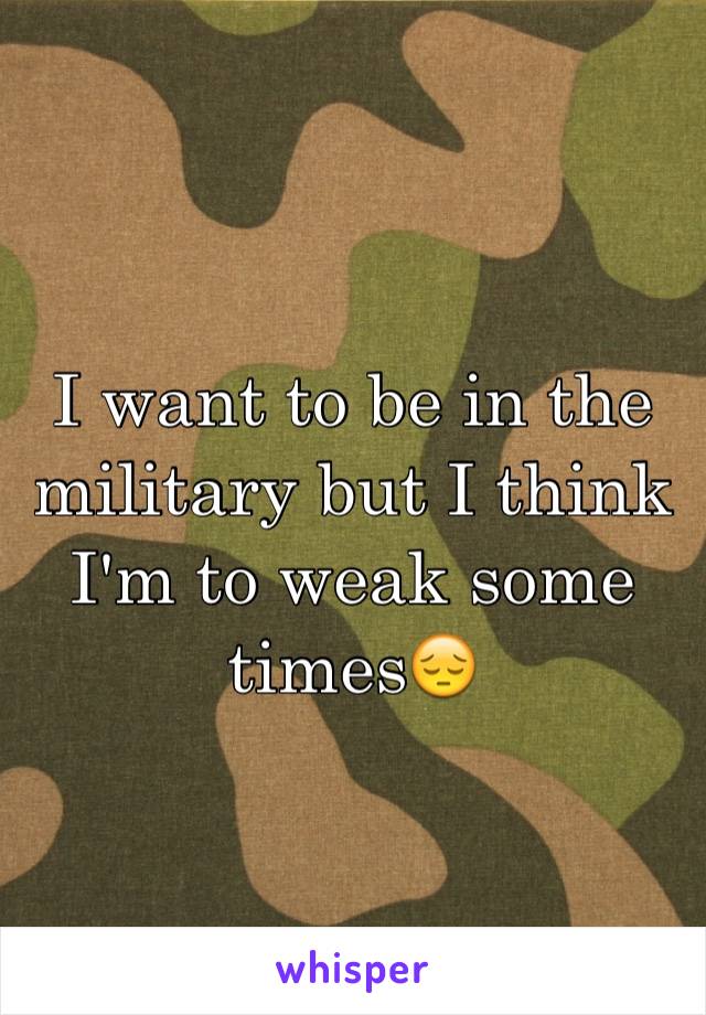 I want to be in the military but I think I'm to weak some times😔