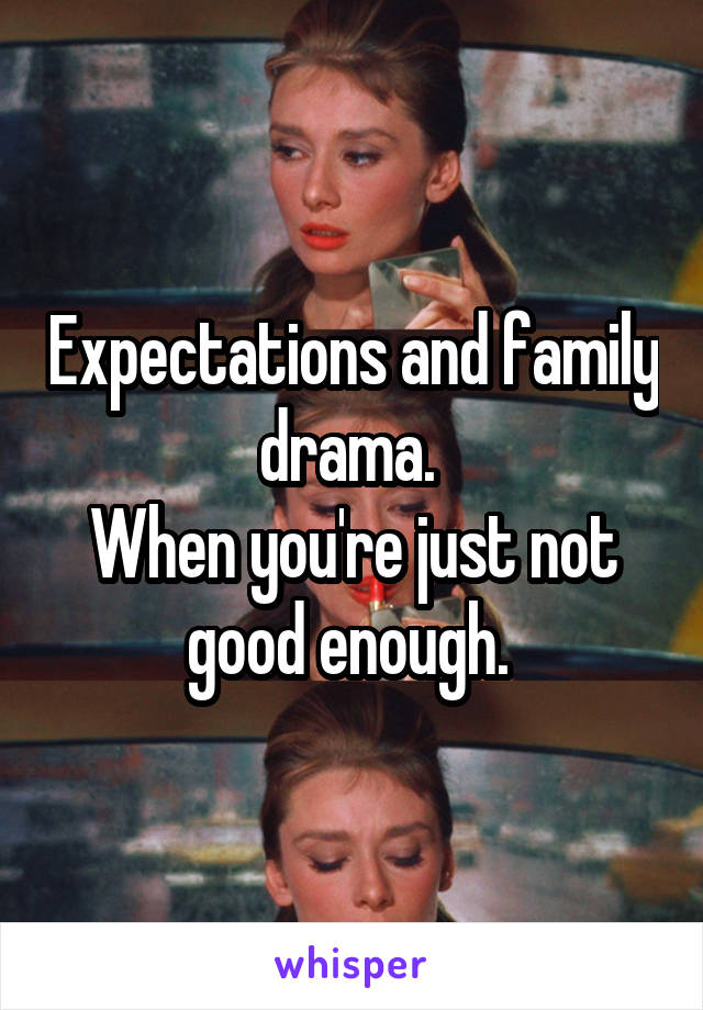 Expectations and family drama. 
When you're just not good enough. 