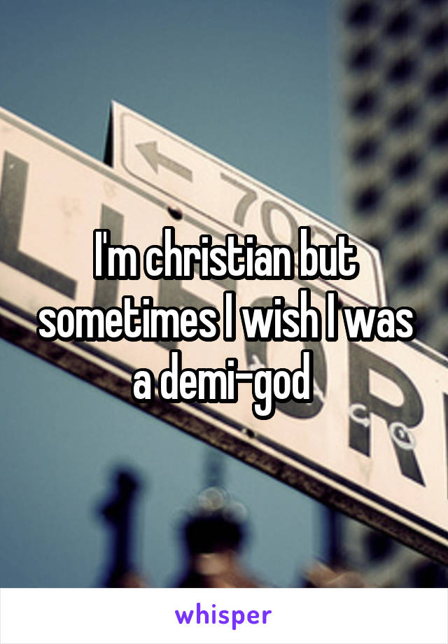 I'm christian but sometimes I wish I was a demi-god 