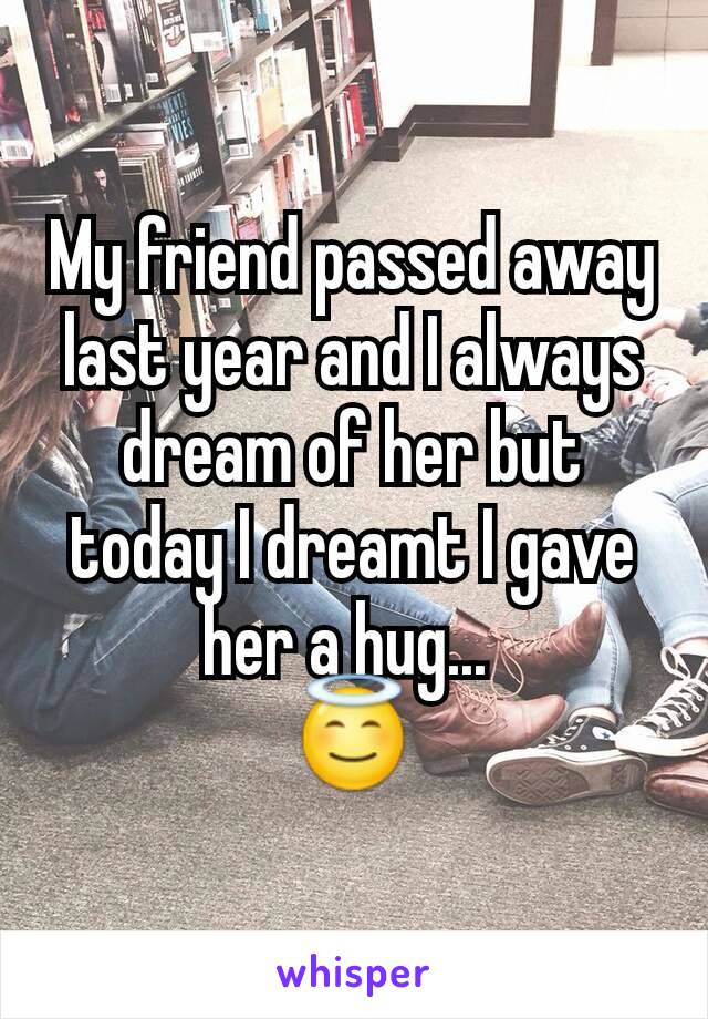 My friend passed away last year and I always dream of her but today I dreamt I gave her a hug... 
😇