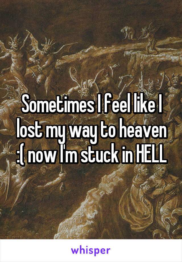 Sometimes I feel like I lost my way to heaven :( now I'm stuck in HELL