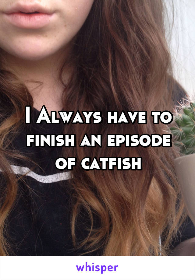 I Always have to finish an episode of catfish