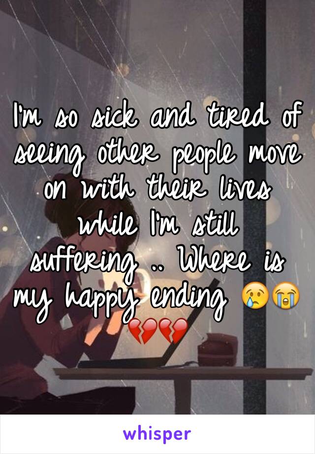 I'm so sick and tired of seeing other people move on with their lives while I'm still suffering .. Where is my happy ending 😢😭💔💔