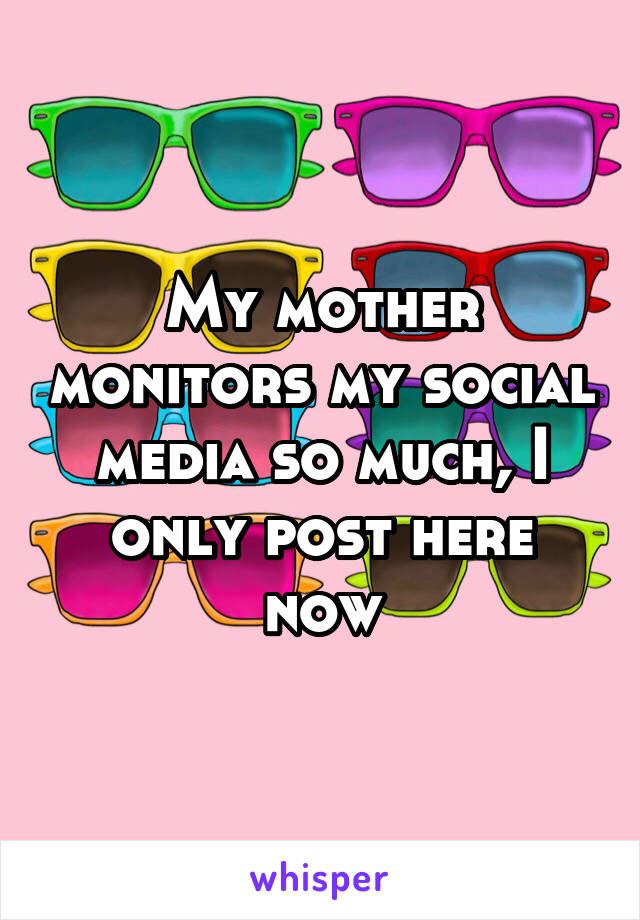 My mother monitors my social media so much, I only post here now