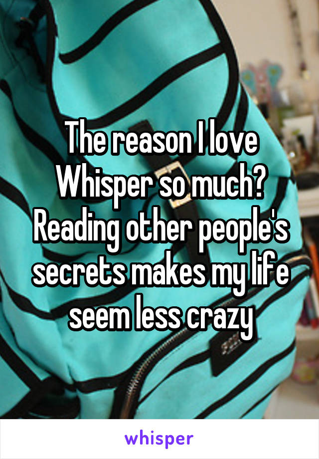 The reason I love Whisper so much?
Reading other people's secrets makes my life seem less crazy