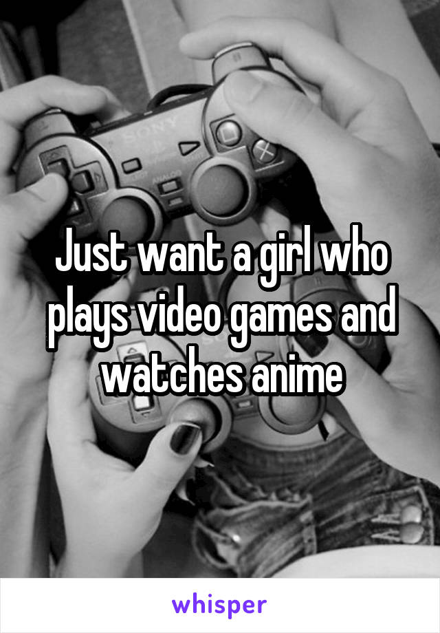 Just want a girl who plays video games and watches anime