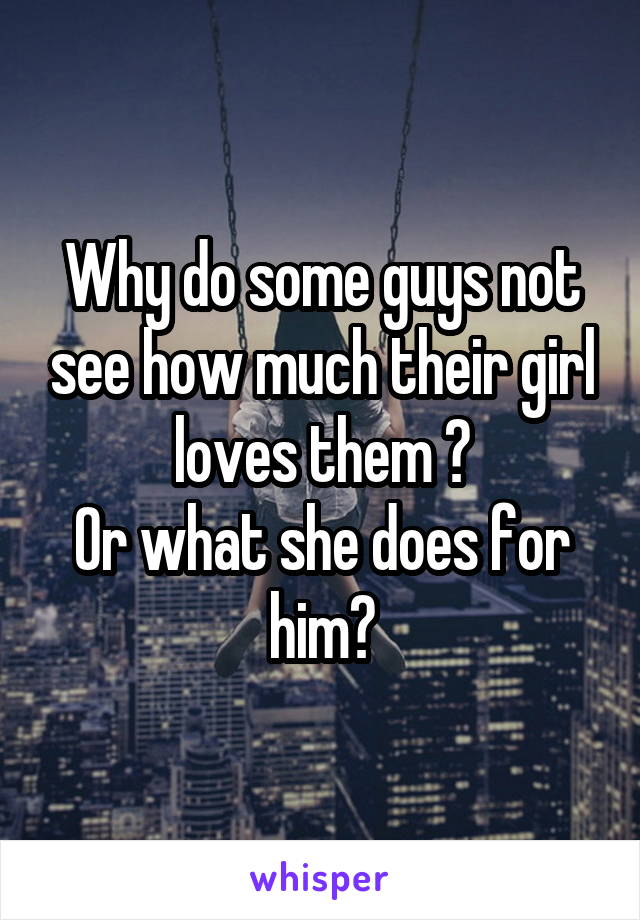 Why do some guys not see how much their girl loves them ?
Or what she does for him?