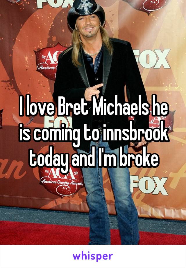 I love Bret Michaels he is coming to innsbrook today and I'm broke