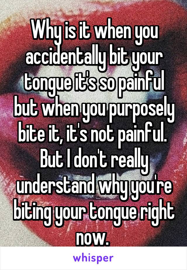 Why is it when you accidentally bit your tongue it's so painful but when you purposely bite it, it's not painful. 
But I don't really understand why you're biting your tongue right now. 