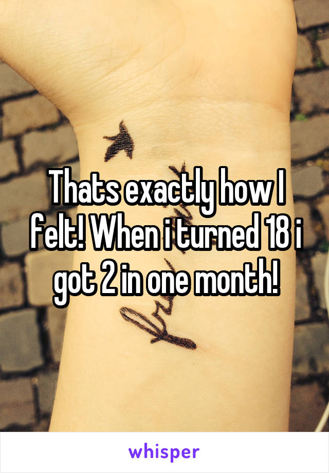 Thats exactly how I felt! When i turned 18 i got 2 in one month!