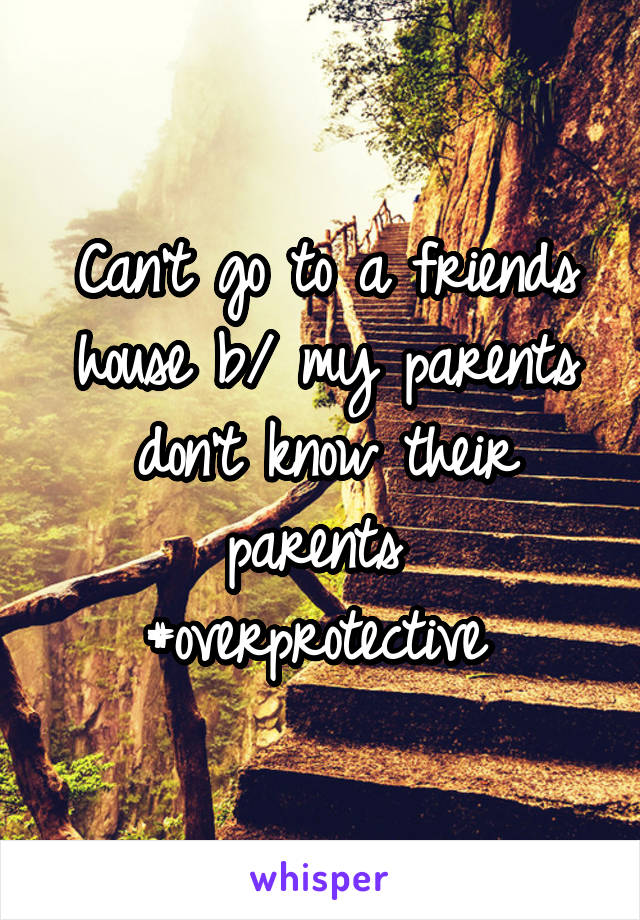 Can't go to a friends house b/ my parents don't know their parents 
#overprotective 