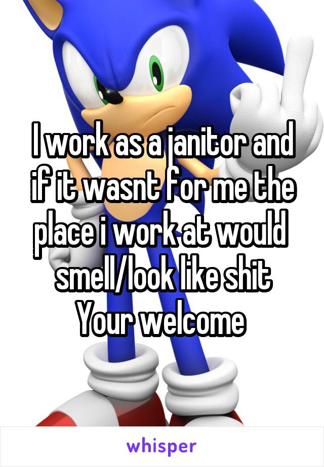 I work as a janitor and if it wasnt for me the place i work at would  smell/look like shit
Your welcome 