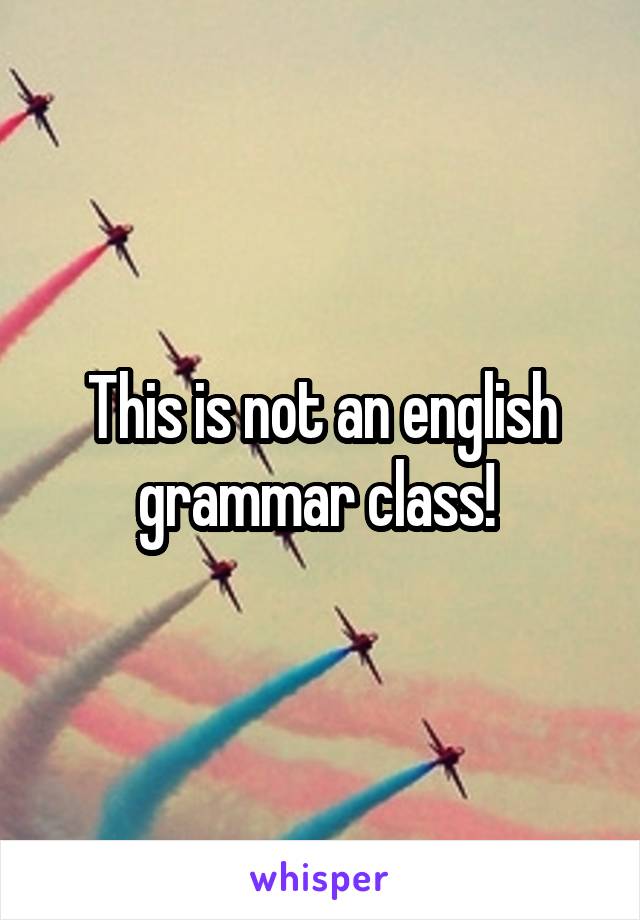 This is not an english grammar class! 