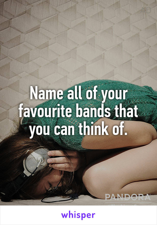 Name all of your favourite bands that you can think of.