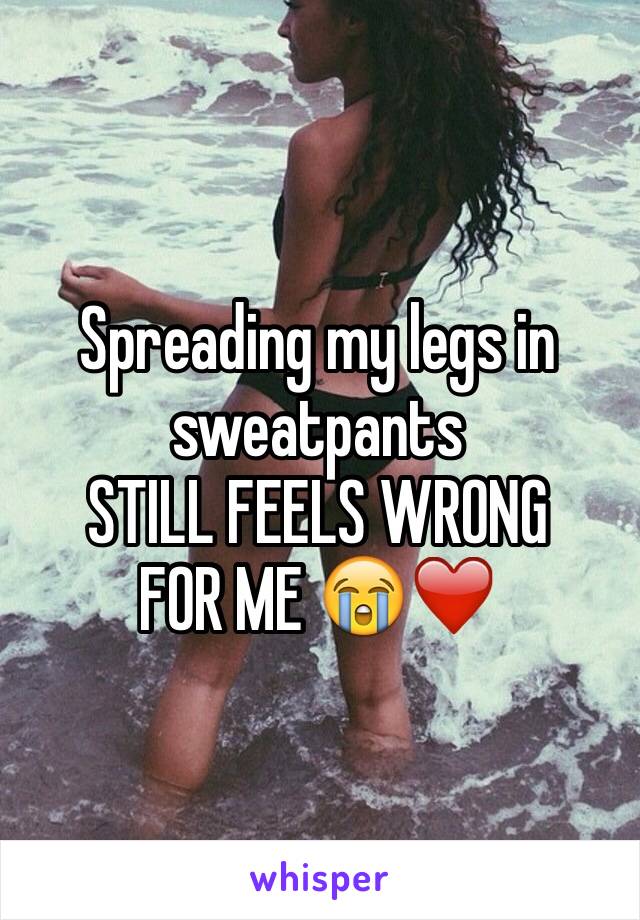 Spreading my legs in sweatpants
STILL FEELS WRONG
FOR ME 😭❤️