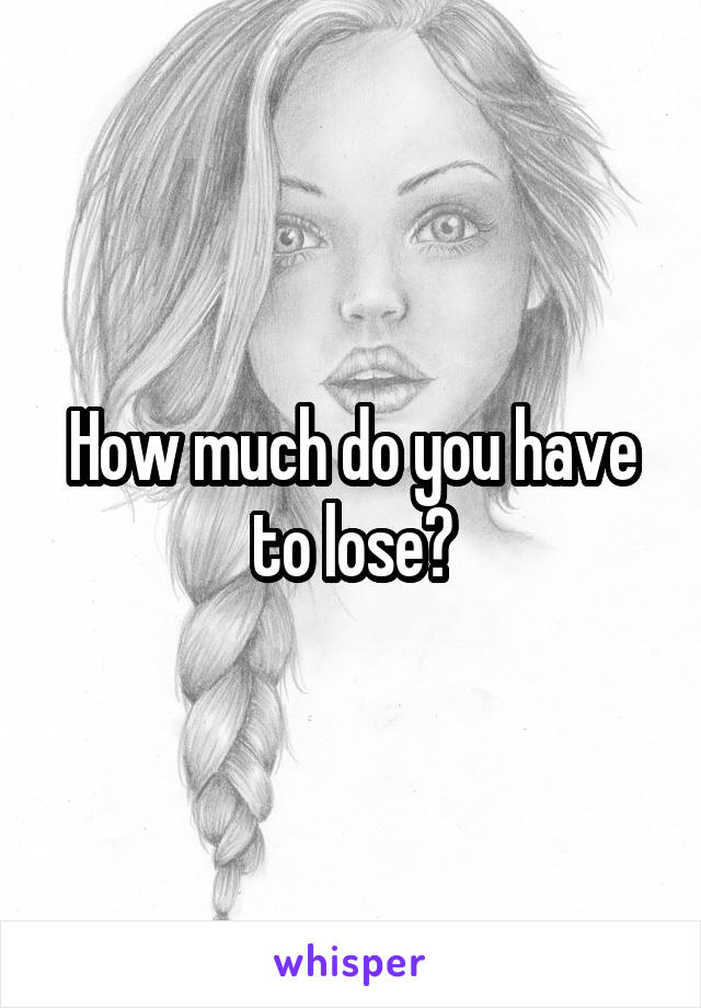 How much do you have to lose?