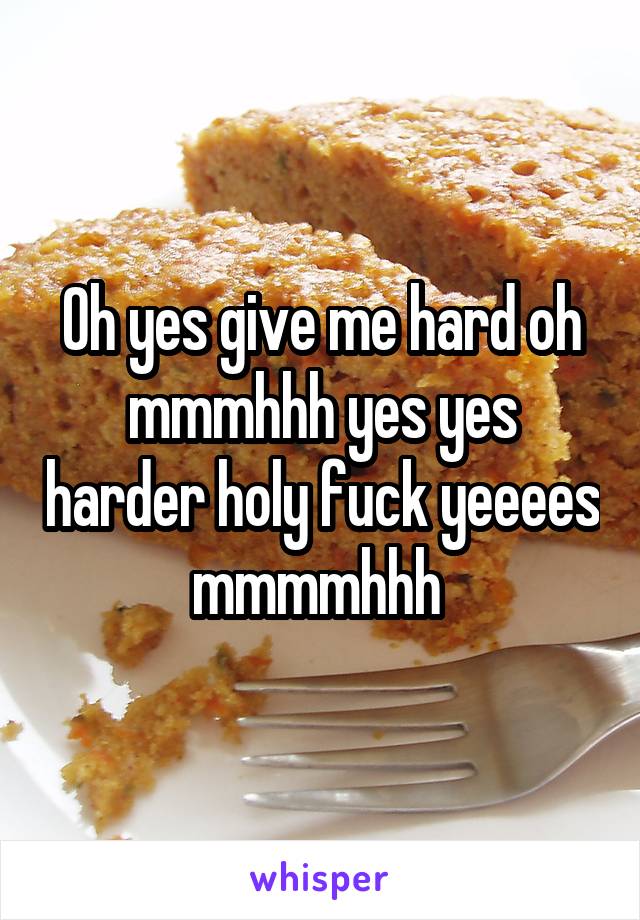 Oh yes give me hard oh mmmhhh yes yes harder holy fuck yeeees mmmmhhh 