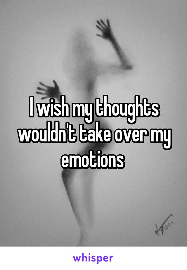 I wish my thoughts wouldn't take over my emotions 