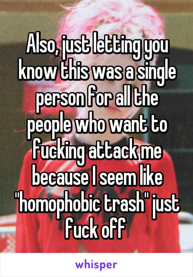 Also, just letting you know this was a single person for all the people who want to fucking attack me because I seem like "homophobic trash" just fuck off 