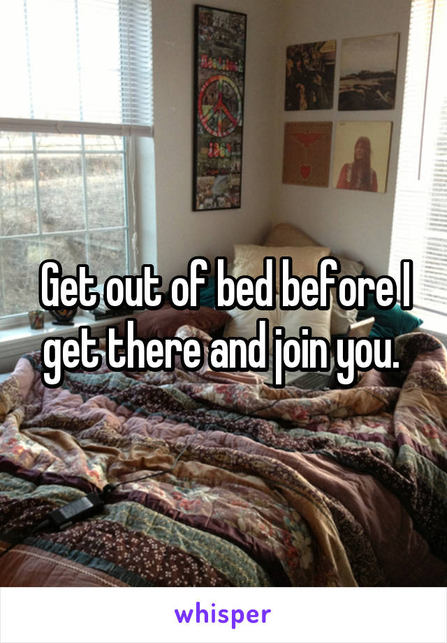 Get out of bed before I get there and join you. 